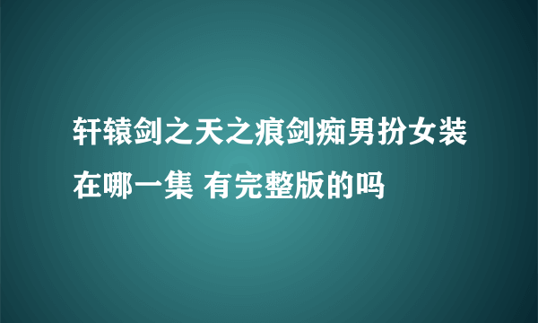 轩辕剑之天之痕剑痴男扮女装在哪一集 有完整版的吗