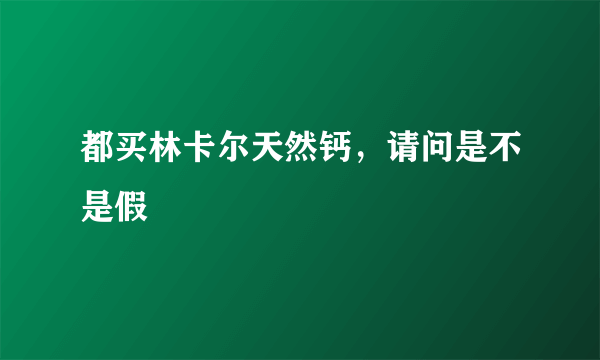 都买林卡尔天然钙，请问是不是假