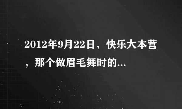 2012年9月22日，快乐大本营，那个做眉毛舞时的背景音乐是什么？