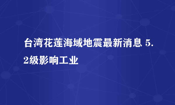 台湾花莲海域地震最新消息 5.2级影响工业