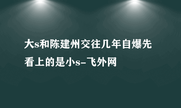 大s和陈建州交往几年自爆先看上的是小s-飞外网