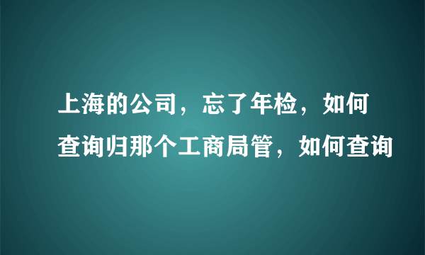 上海的公司，忘了年检，如何查询归那个工商局管，如何查询