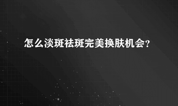 怎么淡斑祛斑完美换肤机会？