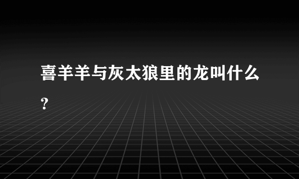 喜羊羊与灰太狼里的龙叫什么？