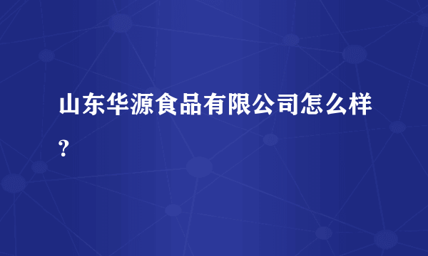 山东华源食品有限公司怎么样？