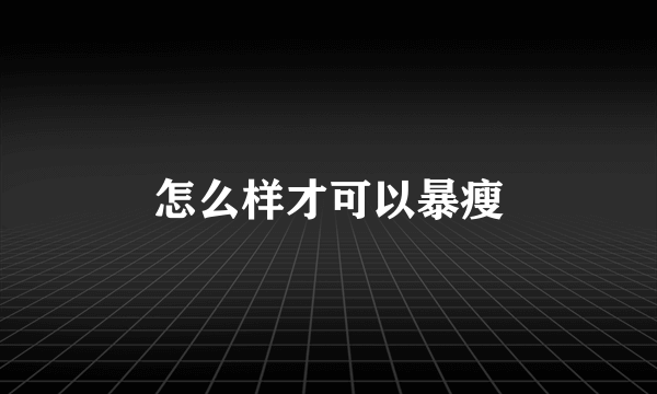 怎么样才可以暴瘦