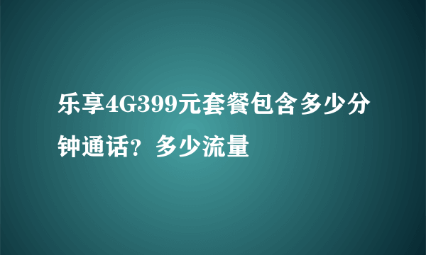 乐享4G399元套餐包含多少分钟通话？多少流量