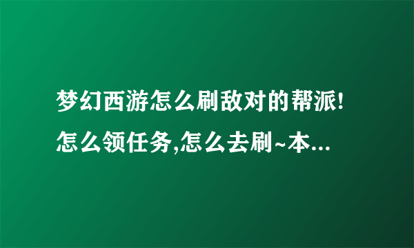 梦幻西游怎么刷敌对的帮派!怎么领任务,怎么去刷~本人小白!详细一点!