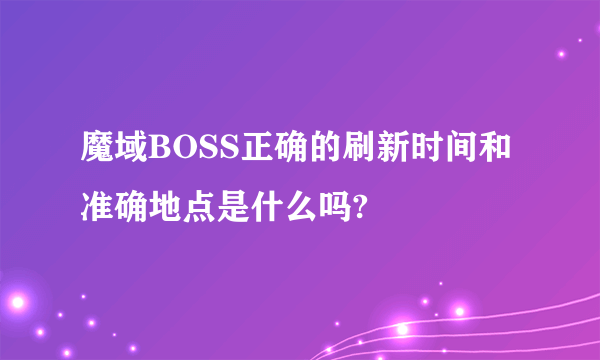 魔域BOSS正确的刷新时间和准确地点是什么吗?