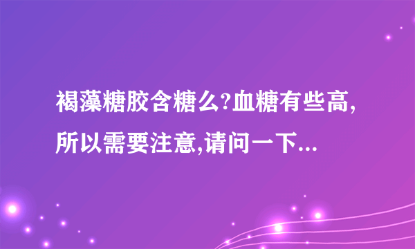 褐藻糖胶含糖么?血糖有些高,所以需要注意,请问一下这个...