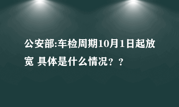 公安部:车检周期10月1日起放宽 具体是什么情况？？