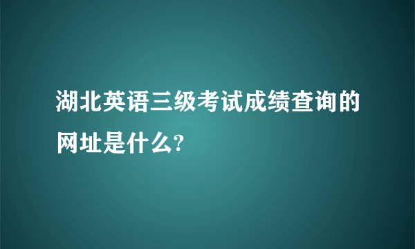 湖北英语三级考试成绩查询的网址是什么?