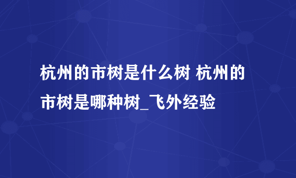 杭州的市树是什么树 杭州的市树是哪种树_飞外经验