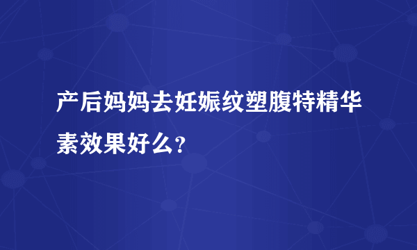 产后妈妈去妊娠纹塑腹特精华素效果好么？