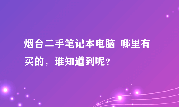 烟台二手笔记本电脑_哪里有买的，谁知道到呢？