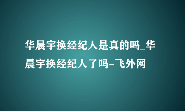 华晨宇换经纪人是真的吗_华晨宇换经纪人了吗-飞外网