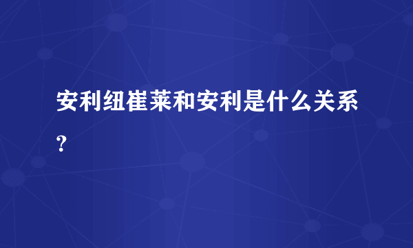 安利纽崔莱和安利是什么关系？