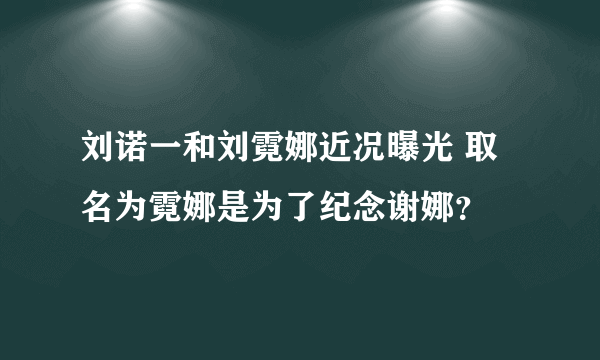 刘诺一和刘霓娜近况曝光 取名为霓娜是为了纪念谢娜？