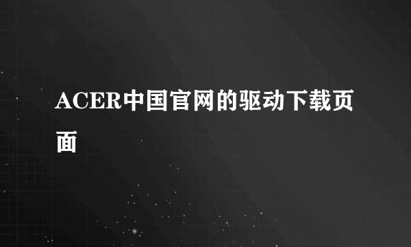 ACER中国官网的驱动下载页面