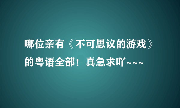 哪位亲有《不可思议的游戏》的粤语全部！真急求吖~~~