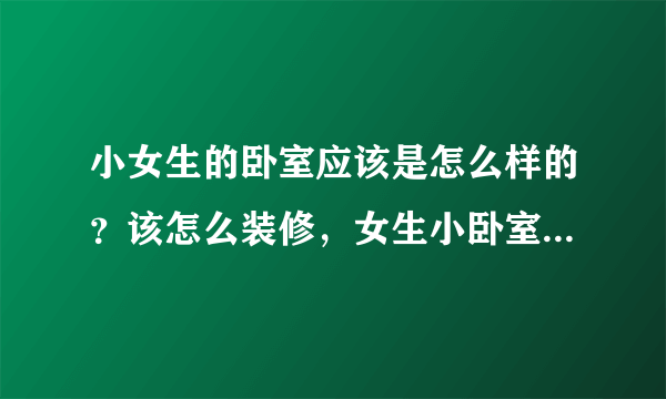 小女生的卧室应该是怎么样的？该怎么装修，女生小卧室装修攻略