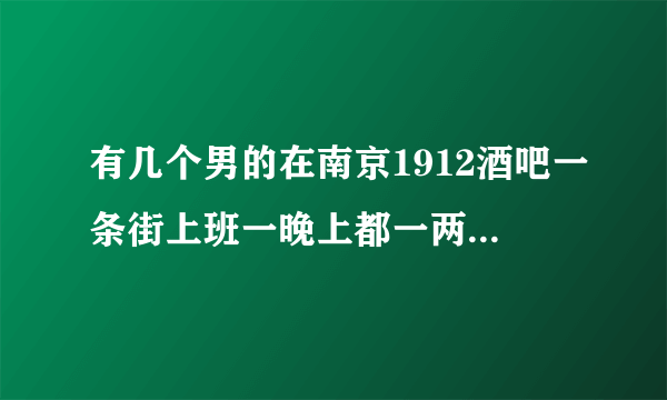 有几个男的在南京1912酒吧一条街上班一晚上都一两千！他们是干什么的呢？