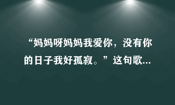 “妈妈呀妈妈我爱你，没有你的日子我好孤寂。”这句歌词出自哪首歌？那首歌叫什么名字？