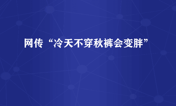 网传“冷天不穿秋裤会变胖”