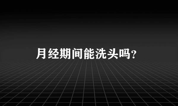 月经期间能洗头吗？