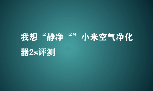 我想“静净“”小米空气净化器2s评测