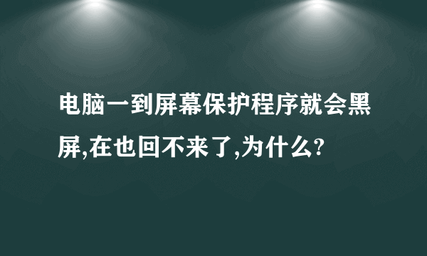 电脑一到屏幕保护程序就会黑屏,在也回不来了,为什么?