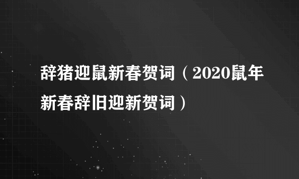 辞猪迎鼠新春贺词（2020鼠年新春辞旧迎新贺词）