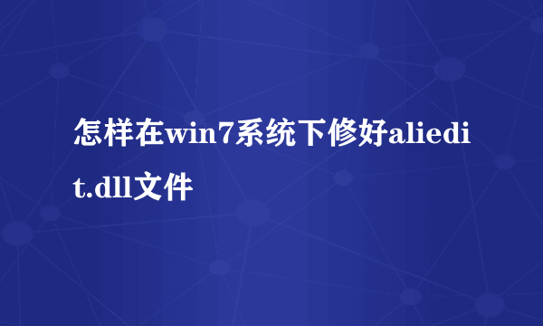 怎样在win7系统下修好aliedit.dll文件