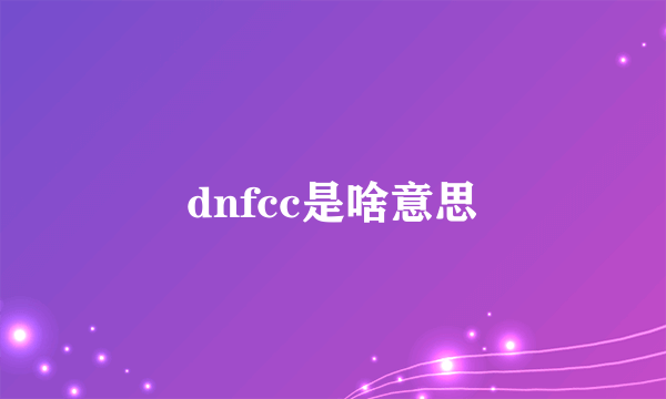 dnfcc是啥意思