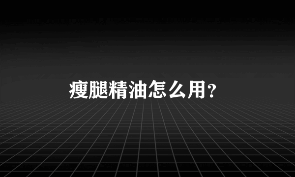 瘦腿精油怎么用？