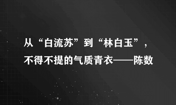 从“白流苏”到“林白玉”，不得不提的气质青衣——陈数