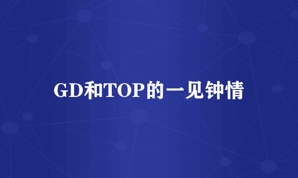 GD和TOP的一见钟情