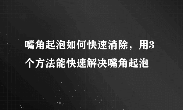 嘴角起泡如何快速消除，用3个方法能快速解决嘴角起泡