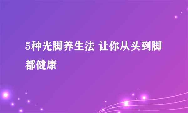 5种光脚养生法 让你从头到脚都健康