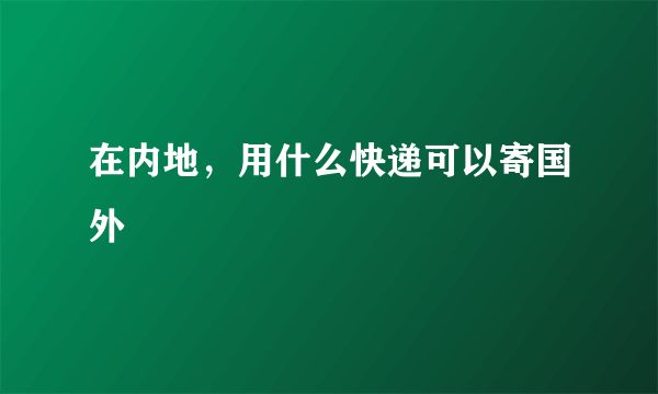 在内地，用什么快递可以寄国外