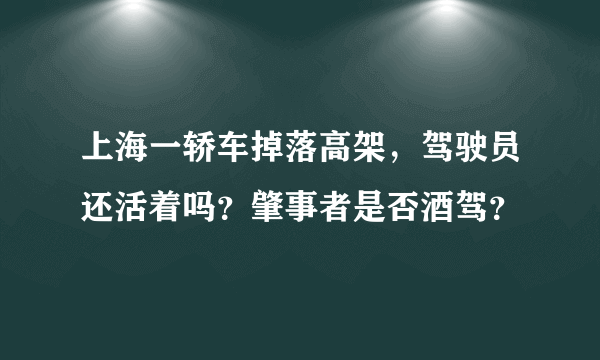 上海一轿车掉落高架，驾驶员还活着吗？肇事者是否酒驾？