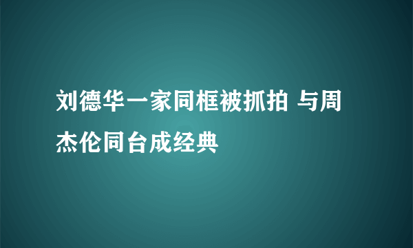 刘德华一家同框被抓拍 与周杰伦同台成经典