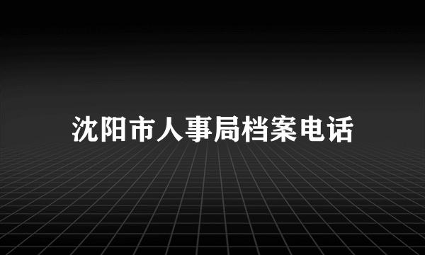 沈阳市人事局档案电话