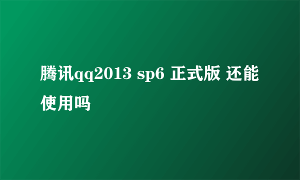 腾讯qq2013 sp6 正式版 还能使用吗