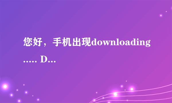 您好，手机出现downloading..... Do not turn off Target ，请问要等多久