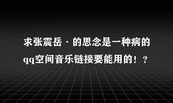 求张震岳·的思念是一种病的qq空间音乐链接要能用的！？