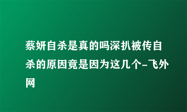 蔡妍自杀是真的吗深扒被传自杀的原因竟是因为这几个-飞外网