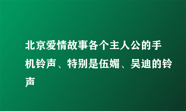 北京爱情故事各个主人公的手机铃声、特别是伍媚、吴迪的铃声