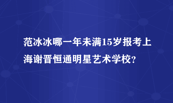 范冰冰哪一年未满15岁报考上海谢晋恒通明星艺术学校？