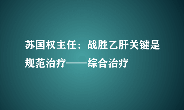 苏国权主任：战胜乙肝关键是规范治疗——综合治疗